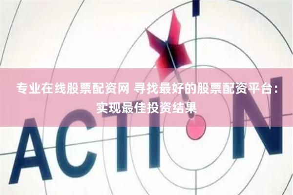 专业在线股票配资网 寻找最好的股票配资平台：实现最佳投资结果