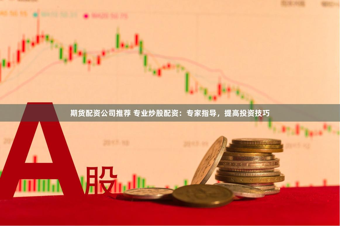 期货配资公司推荐 专业炒股配资：专家指导，提高投资技巧