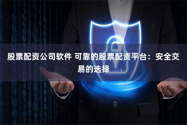 股票配资公司软件 可靠的股票配资平台：安全交易的选择