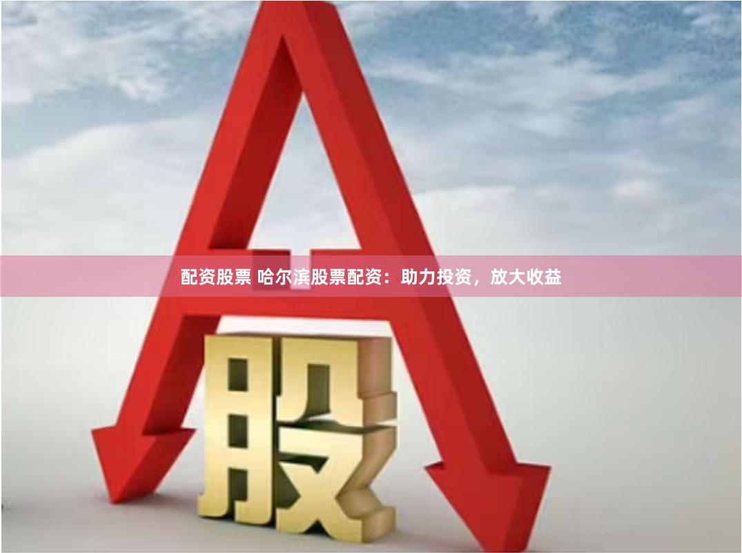 配资股票 哈尔滨股票配资：助力投资，放大收益