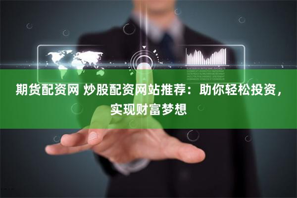 期货配资网 炒股配资网站推荐：助你轻松投资，实现财富梦想