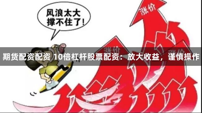 期货配资配资 10倍杠杆股票配资：放大收益，谨慎操作