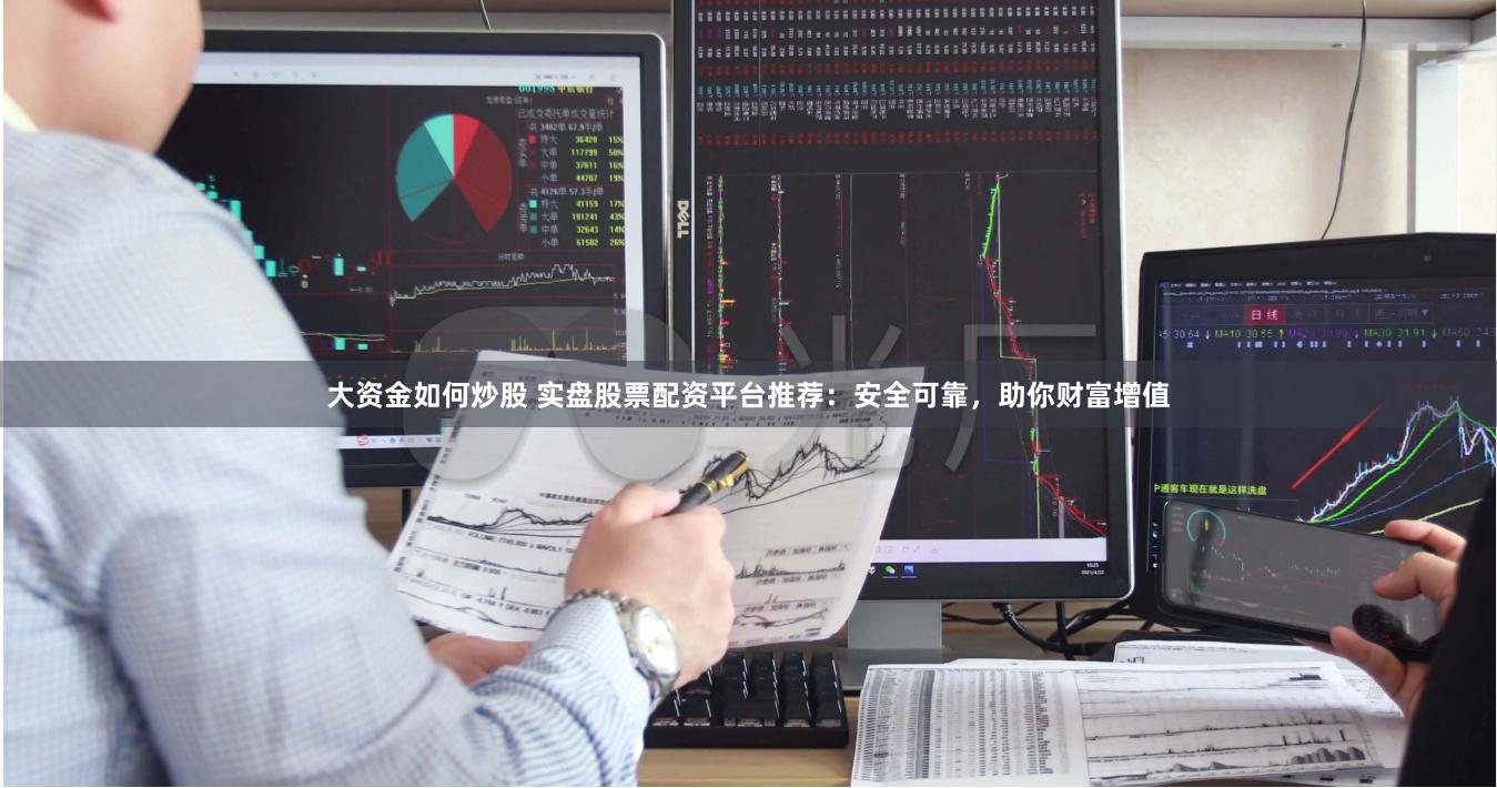 大资金如何炒股 实盘股票配资平台推荐：安全可靠，助你财富增值