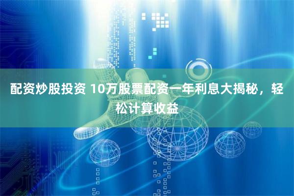 配资炒股投资 10万股票配资一年利息大揭秘，轻松计算收益
