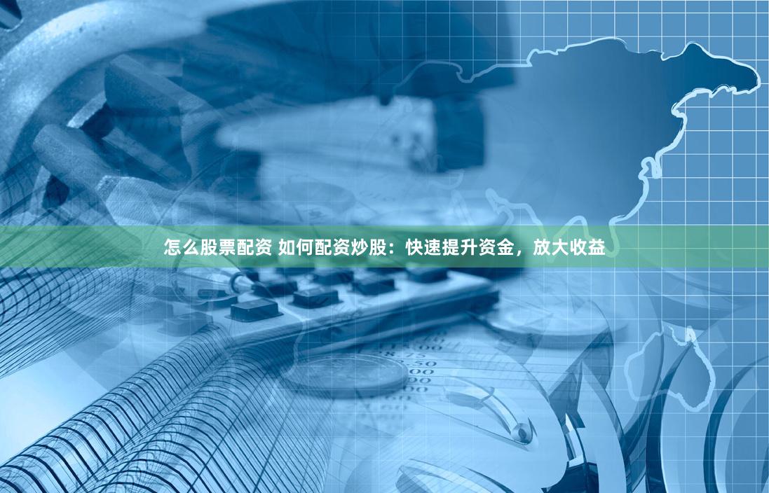 怎么股票配资 如何配资炒股：快速提升资金，放大收益