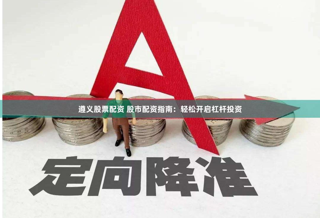 遵义股票配资 股市配资指南：轻松开启杠杆投资