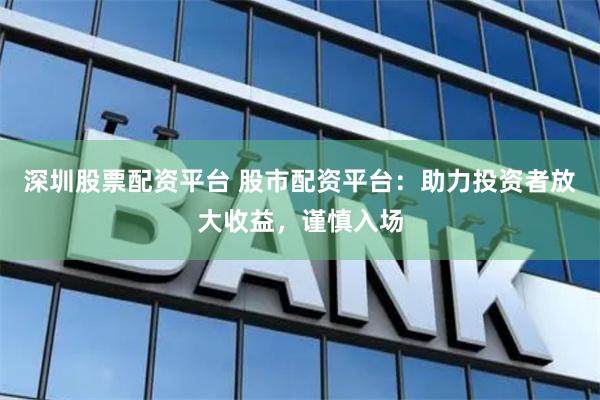 深圳股票配资平台 股市配资平台：助力投资者放大收益，谨慎入场