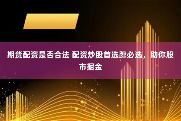 期货配资是否合法 配资炒股首选蹿必选，助你股市掘金