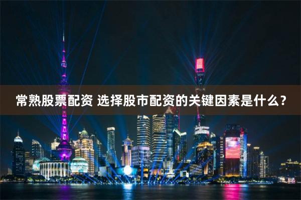 常熟股票配资 选择股市配资的关键因素是什么？