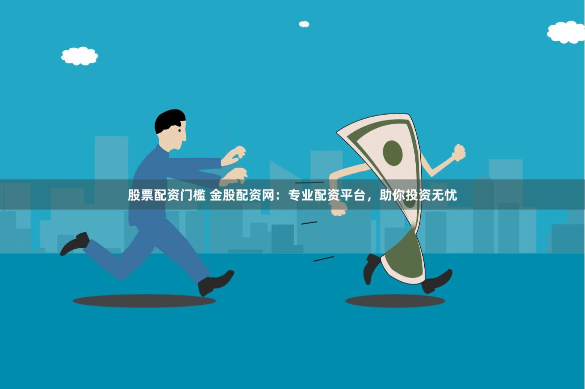 股票配资门槛 金股配资网：专业配资平台，助你投资无忧