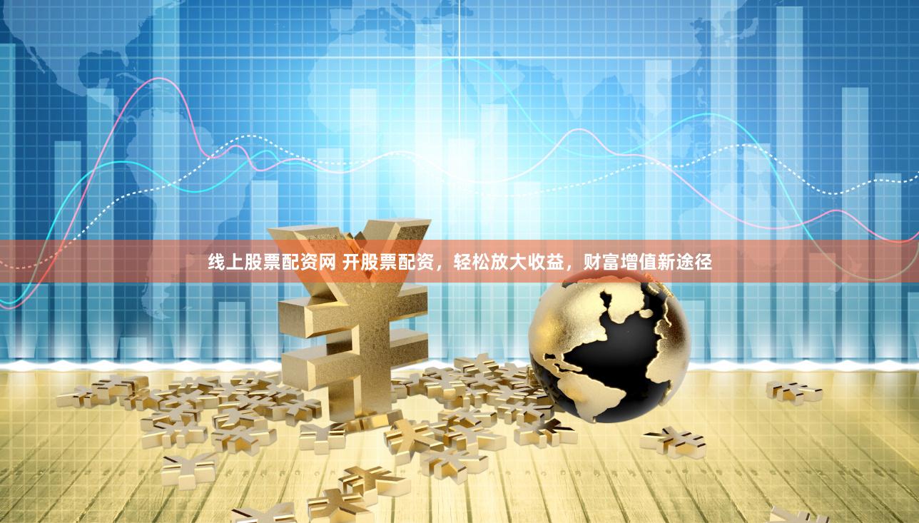 线上股票配资网 开股票配资，轻松放大收益，财富增值新途径