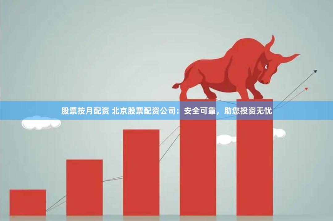 股票按月配资 北京股票配资公司：安全可靠，助您投资无忧