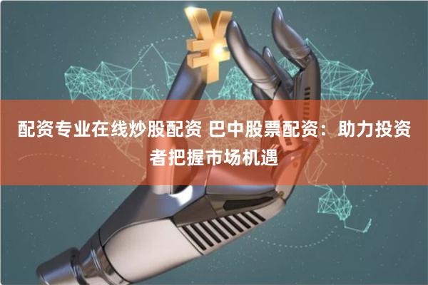 配资专业在线炒股配资 巴中股票配资：助力投资者把握市场机遇