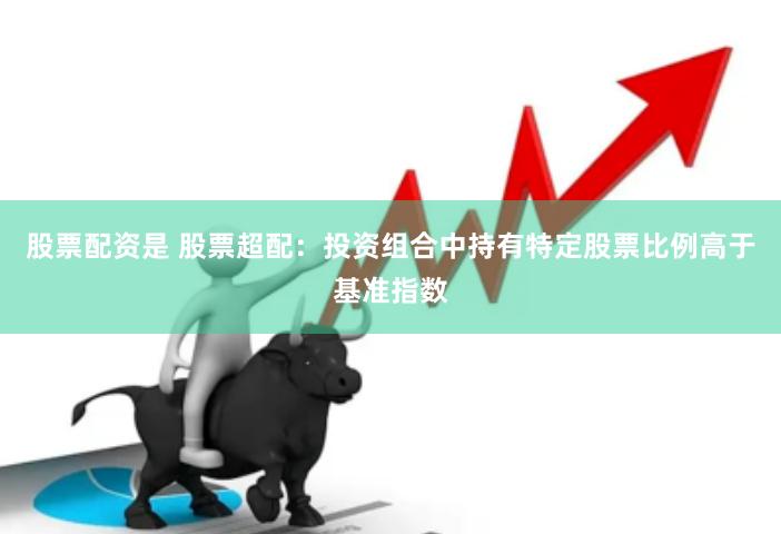 股票配资是 股票超配：投资组合中持有特定股票比例高于基准指数