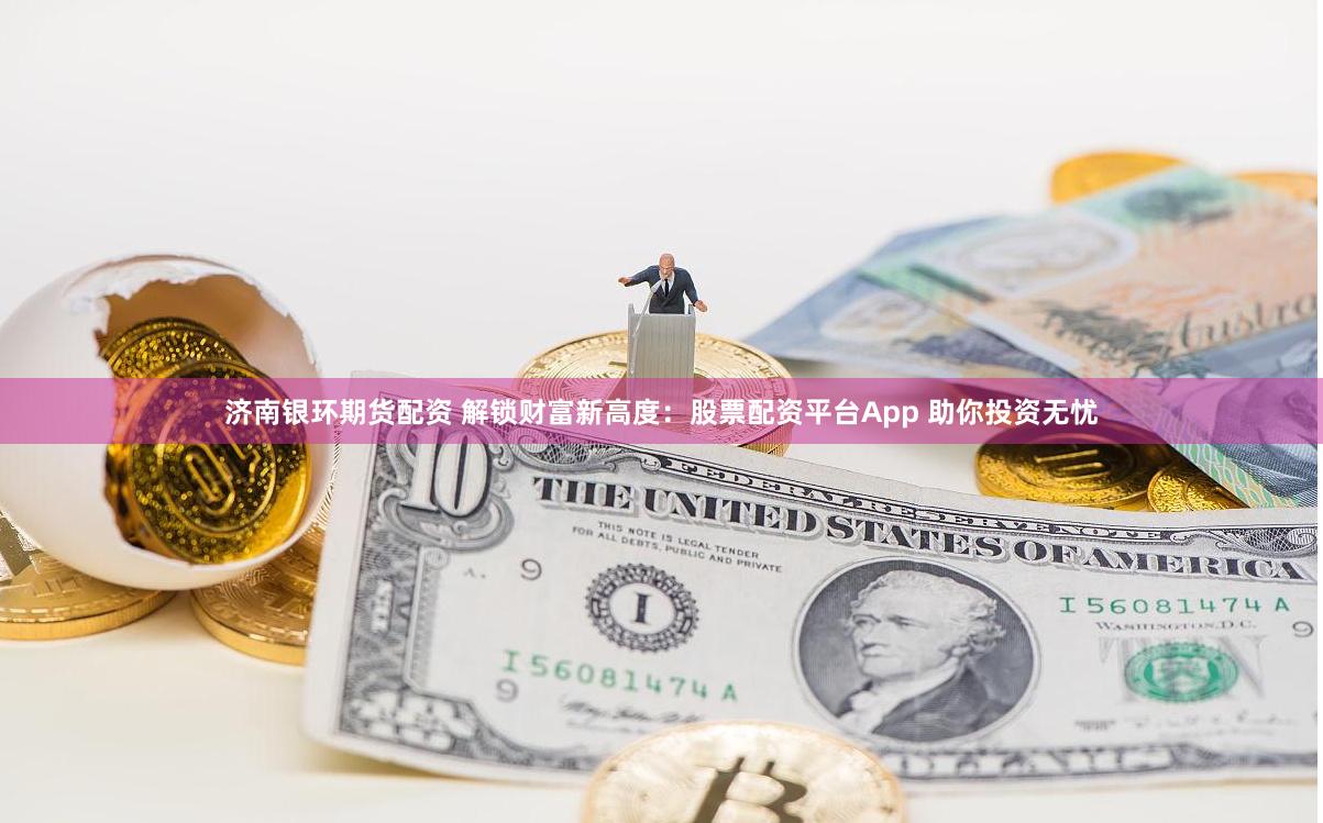 济南银环期货配资 解锁财富新高度：股票配资平台App 助你投资无忧