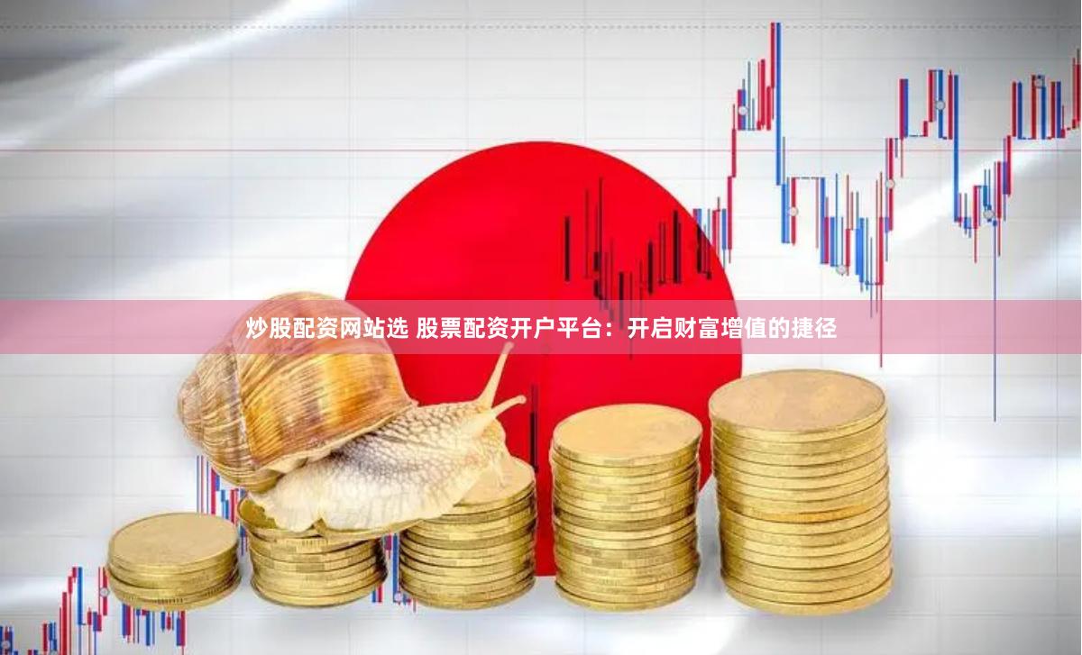 炒股配资网站选 股票配资开户平台：开启财富增值的捷径