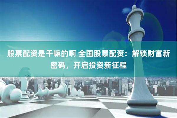 股票配资是干嘛的啊 全国股票配资：解锁财富新密码，开启投资新征程