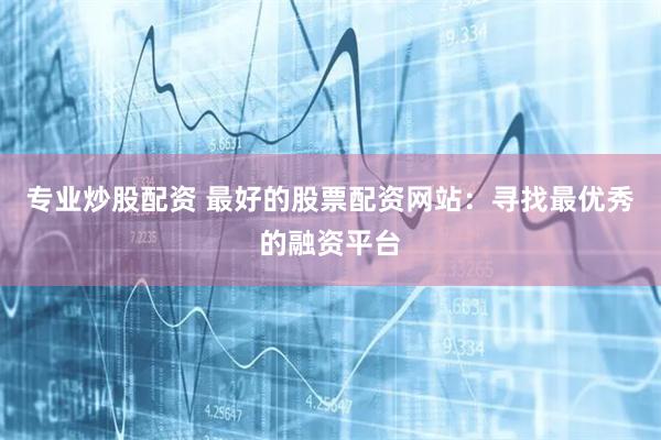 专业炒股配资 最好的股票配资网站：寻找最优秀的融资平台