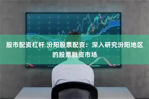 股市配资杠杆 汾阳股票配资：深入研究汾阳地区的股票融资市场