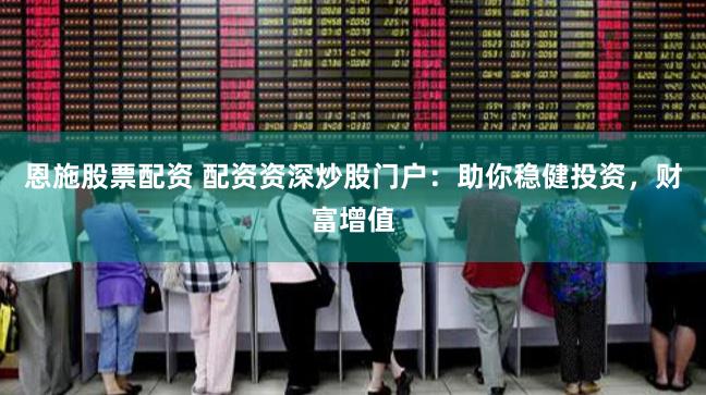 恩施股票配资 配资资深炒股门户：助你稳健投资，财富增值