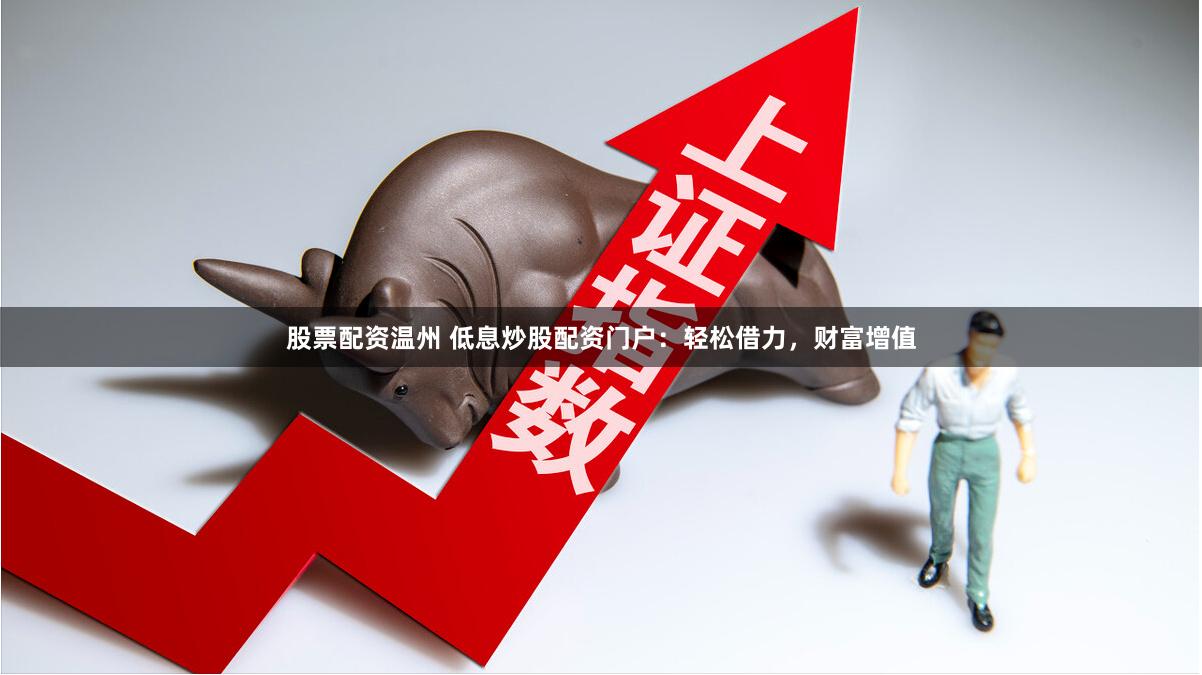 股票配资温州 低息炒股配资门户：轻松借力，财富增值