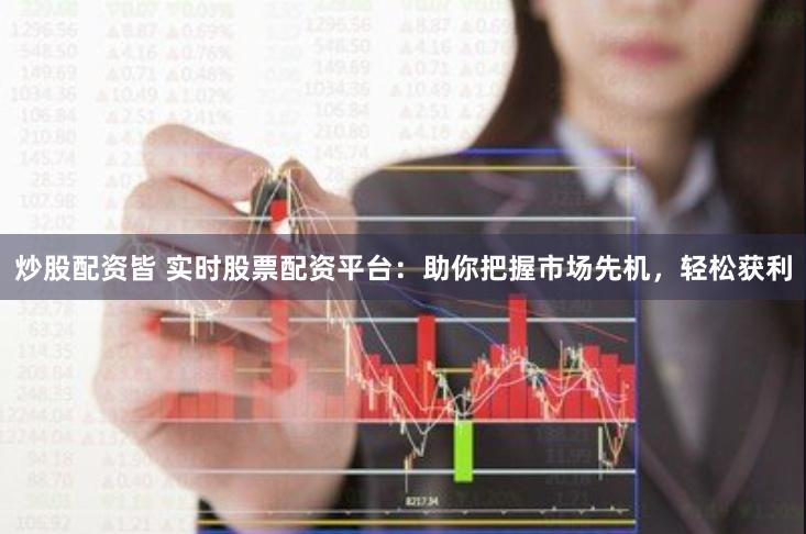 炒股配资皆 实时股票配资平台：助你把握市场先机，轻松获利