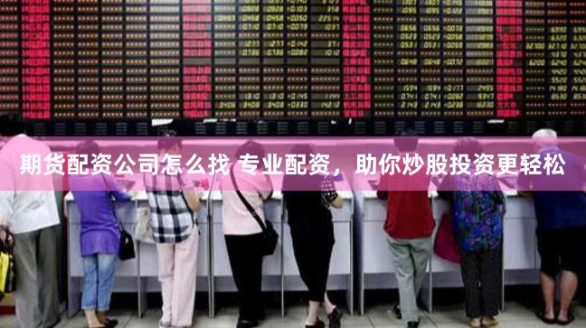 期货配资公司怎么找 专业配资，助你炒股投资更轻松