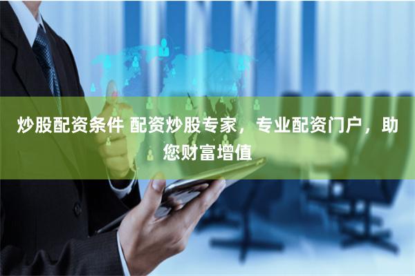 炒股配资条件 配资炒股专家，专业配资门户，助您财富增值