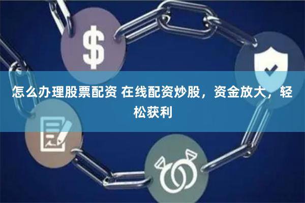 怎么办理股票配资 在线配资炒股，资金放大，轻松获利