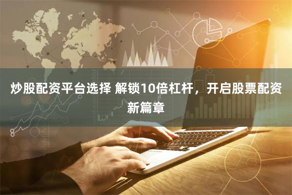 炒股配资平台选择 解锁10倍杠杆，开启股票配资新篇章