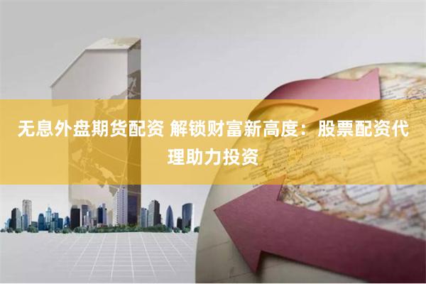 无息外盘期货配资 解锁财富新高度：股票配资代理助力投资