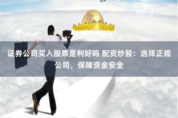证券公司买入股票是利好吗 配资炒股：选择正规公司，保障资金安全