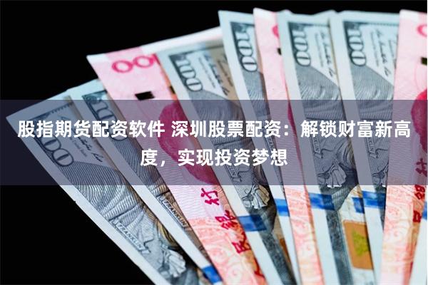 股指期货配资软件 深圳股票配资：解锁财富新高度，实现投资梦想