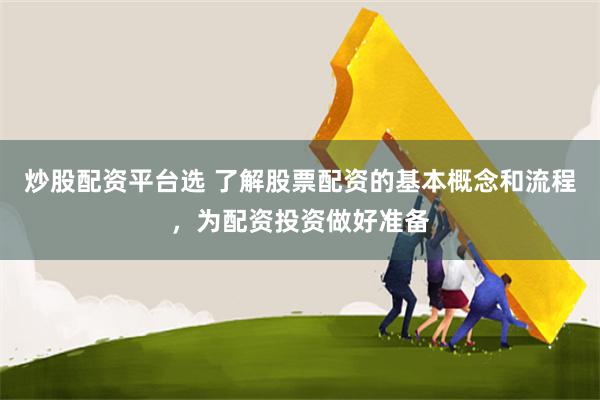 炒股配资平台选 了解股票配资的基本概念和流程，为配资投资做好准备
