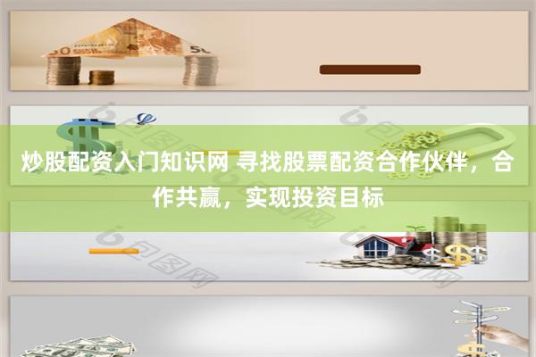 炒股配资入门知识网 寻找股票配资合作伙伴，合作共赢，实现投资目标